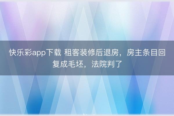 快乐彩app下载 租客装修后退房，房主条目回复成毛坯，法院判