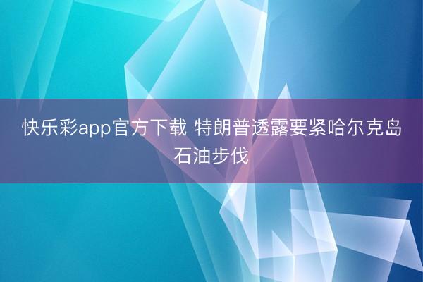 快乐彩app官方下载 特朗普透露要紧哈尔克岛石油步伐