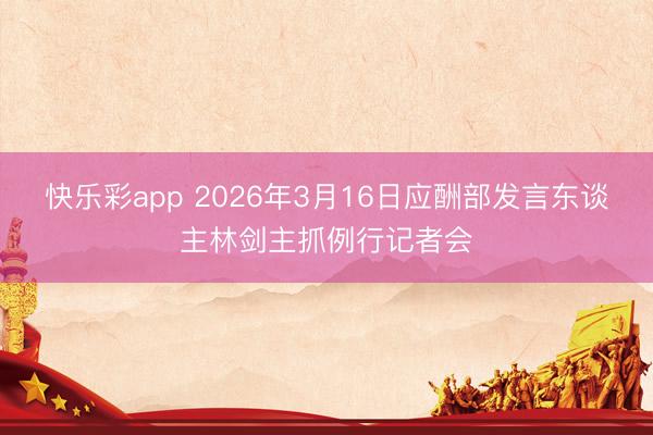 快乐彩app 2026年3月16日应酬部发言东谈主林剑主抓例