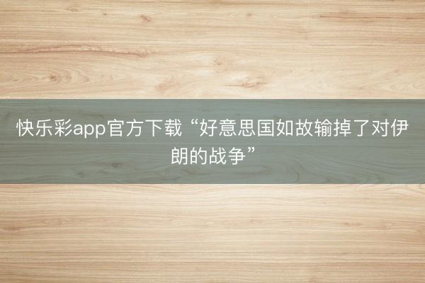 快乐彩app官方下载 “好意思国如故输掉了对伊朗的战争”