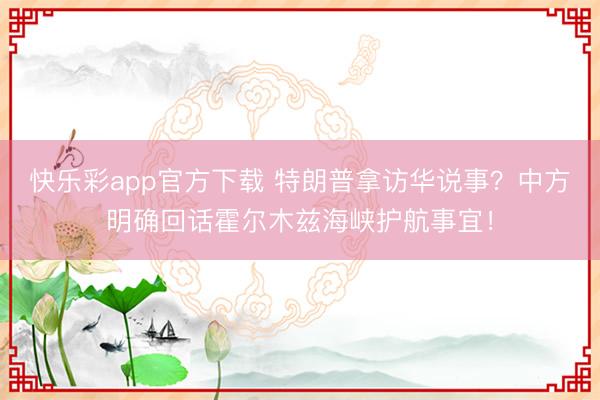 快乐彩app官方下载 特朗普拿访华说事？中方明确回话霍尔木兹
