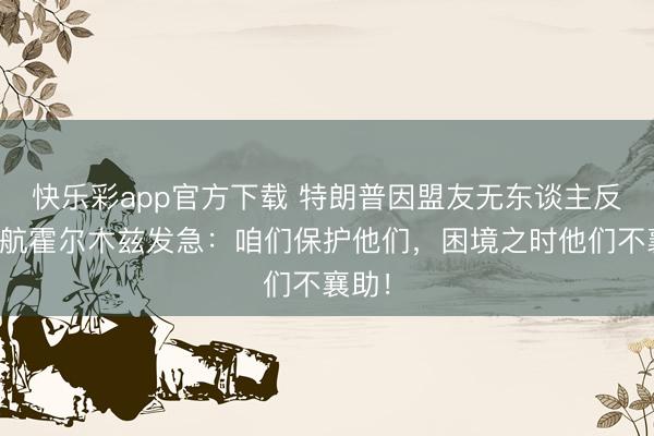 快乐彩app官方下载 特朗普因盟友无东谈主反映护航霍尔木兹发
