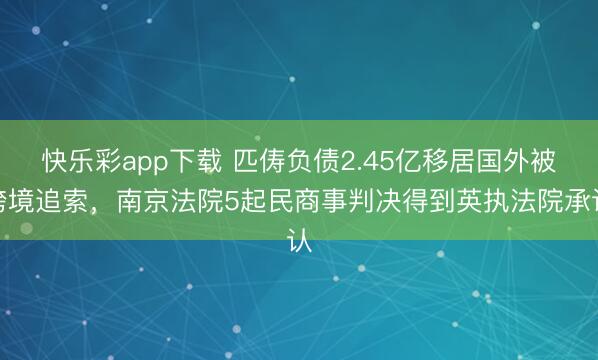 快乐彩app下载 匹俦负债2.45亿移居国外被跨境追索，南京