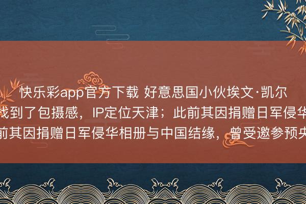 快乐彩app官方下载 好意思国小伙埃文·凯尔官宣假寓中国，在