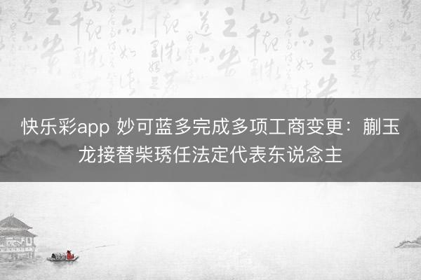 快乐彩app 妙可蓝多完成多项工商变更：蒯玉龙接替柴琇任法定