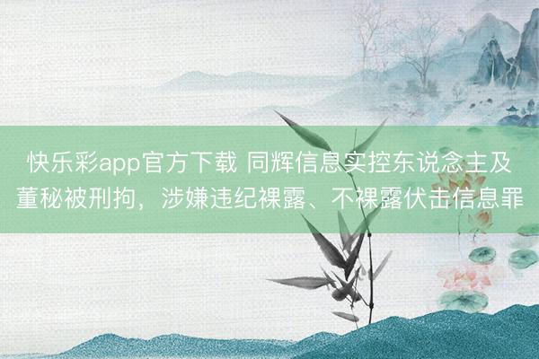 快乐彩app官方下载 同辉信息实控东说念主及董秘被刑拘，涉嫌