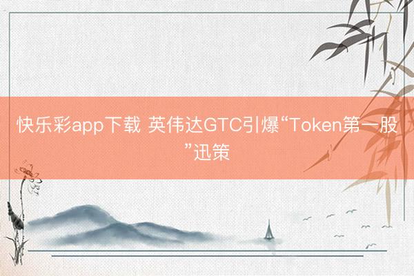 快乐彩app下载 英伟达GTC引爆“Token第一股”迅策