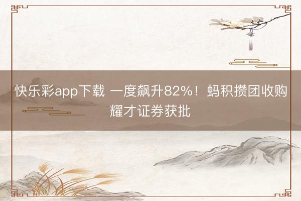 快乐彩app下载 一度飙升82%！蚂积攒团收购耀才证券获批