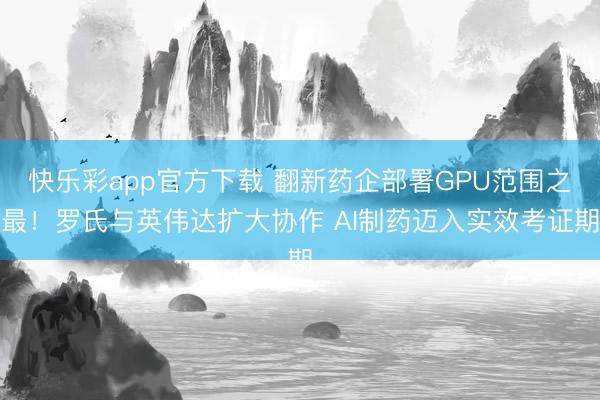 快乐彩app官方下载 翻新药企部署GPU范围之最！罗氏与英伟