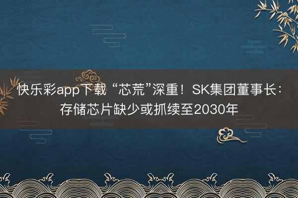 快乐彩app下载 “芯荒”深重！SK集团董事长：存储芯片缺少