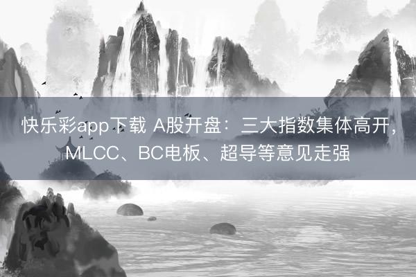 快乐彩app下载 A股开盘：三大指数集体高开，MLCC、BC