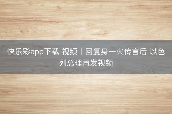 快乐彩app下载 视频丨回复身一火传言后 以色列总理再发视频