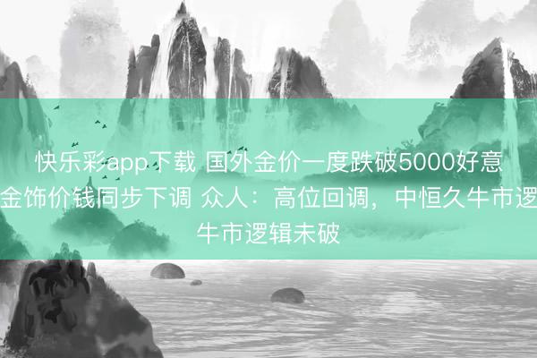 快乐彩app下载 国外金价一度跌破5000好意思元，金饰价钱