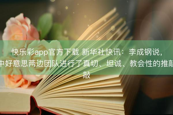 快乐彩app官方下载 新华社快讯：李成钢说，中好意思两边团队