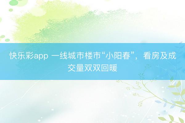 快乐彩app 一线城市楼市“小阳春”，看房及成交量双双回暖