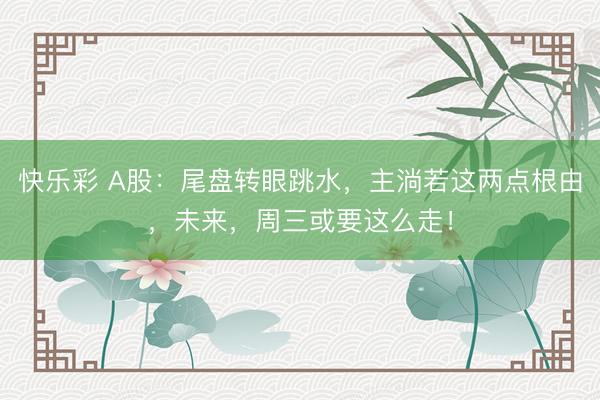 快乐彩 A股：尾盘转眼跳水，主淌若这两点根由，未来，周三或要