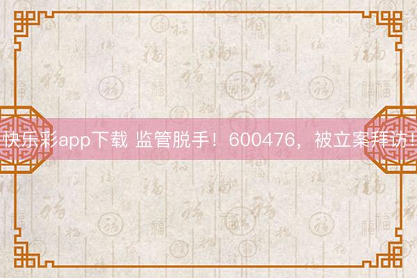 快乐彩app下载 监管脱手！600476，被立案拜访！