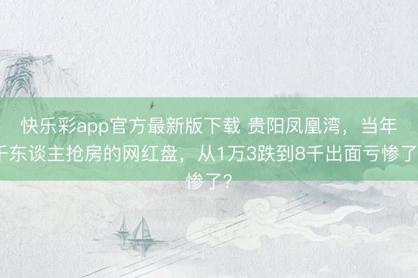 快乐彩app官方最新版下载 贵阳凤凰湾，当年千东谈主抢房的网