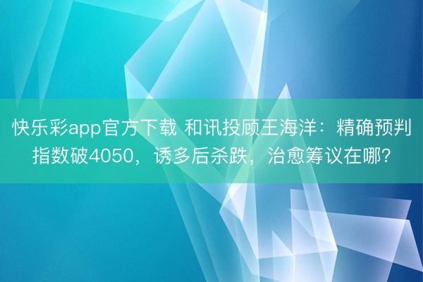快乐彩app官方下载 和讯投顾王海洋：精确预判指数破4050，诱多后杀跌，治愈筹议在哪？