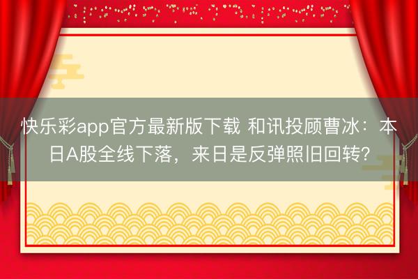 快乐彩app官方最新版下载 和讯投顾曹冰：本日A股全线下落，来日是反弹照旧回转？