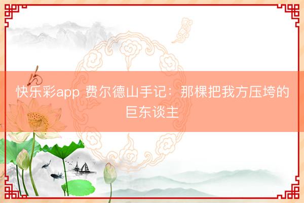 快乐彩app 费尔德山手记：那棵把我方压垮的巨东谈主