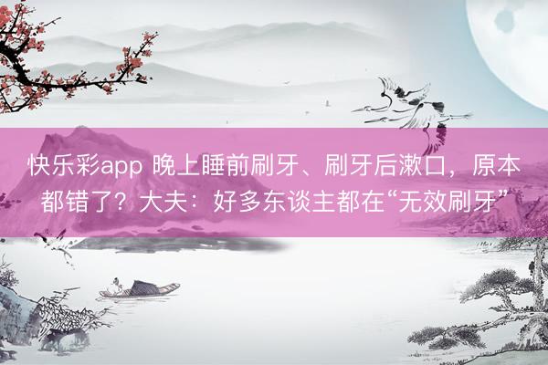 快乐彩app 晚上睡前刷牙、刷牙后漱口，原本都错了？大夫：好