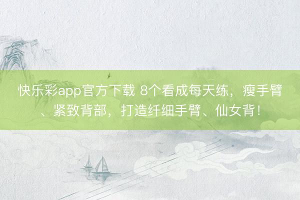 快乐彩app官方下载 8个看成每天练，瘦手臂、紧致背部，打造