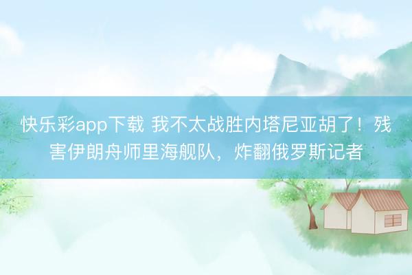 快乐彩app下载 我不太战胜内塔尼亚胡了！残害伊朗舟师里海舰