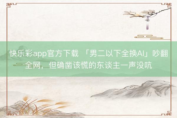 快乐彩app官方下载 「男二以下全换AI」吵翻全网，但确凿该