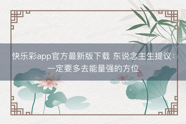 快乐彩app官方最新版下载 东说念主生提议：一定要多去能量强