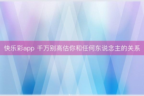 快乐彩app 千万别高估你和任何东说念主的关系