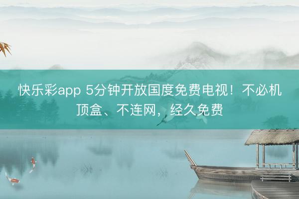快乐彩app 5分钟开放国度免费电视！不必机顶盒、不连网，经