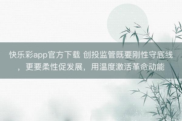 快乐彩app官方下载 创投监管既要刚性守底线，更要柔性促发展