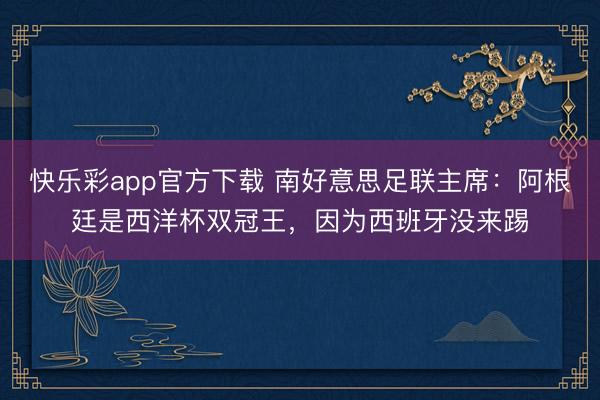 快乐彩app官方下载 南好意思足联主席：阿根廷是西洋杯双冠王