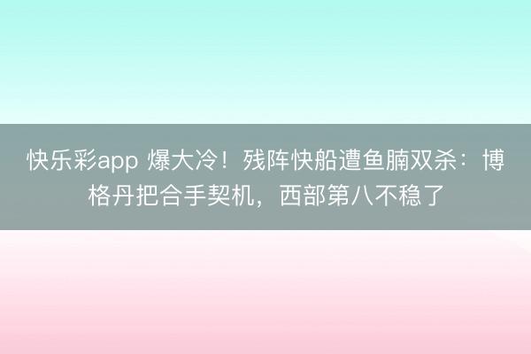 快乐彩app 爆大冷！残阵快船遭鱼腩双杀：博格丹把合手契机，