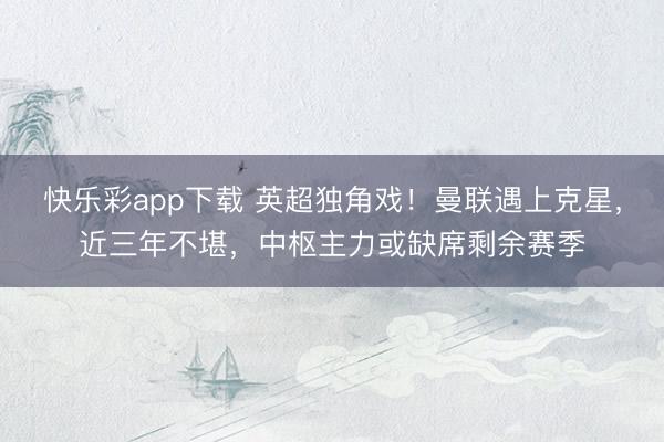 快乐彩app下载 英超独角戏！曼联遇上克星，近三年不堪，中枢