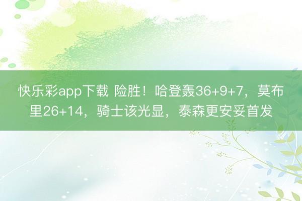 快乐彩app下载 险胜！哈登轰36+9+7，莫布里26+14