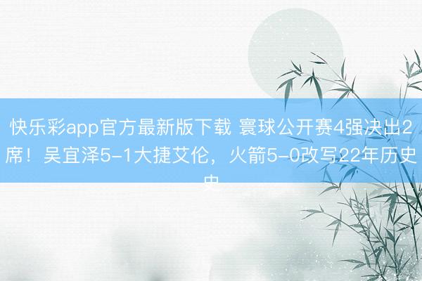 快乐彩app官方最新版下载 寰球公开赛4强决出2席！吴宜泽5