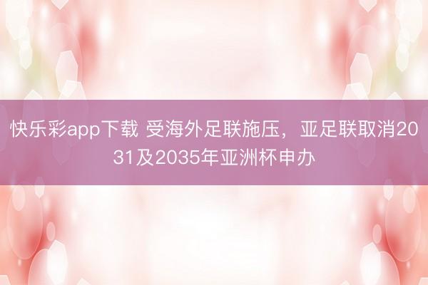 快乐彩app下载 受海外足联施压，亚足联取消2031及203