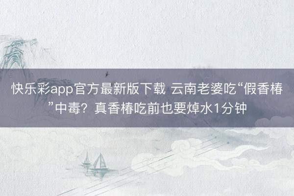 快乐彩app官方最新版下载 云南老婆吃“假香椿”中毒？真香椿