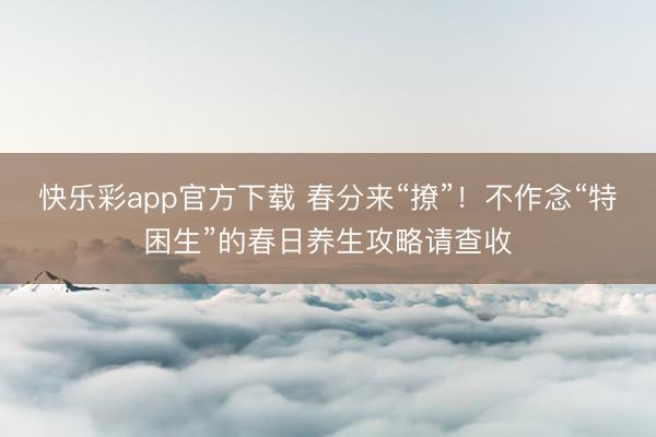 快乐彩app官方下载 春分来“撩”！不作念“特困生”的春日养