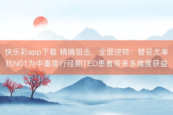 快乐彩app下载 精确狙击，全面逆转：替妥尤单抗N01为中重度行径期TED患者带来多维度获益