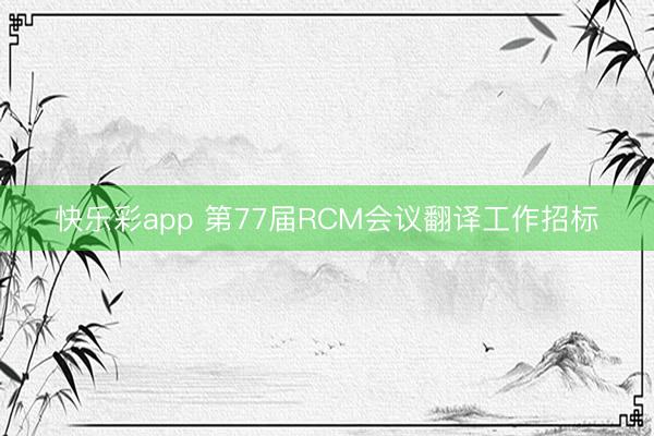 快乐彩app 第77届RCM会议翻译工作招标