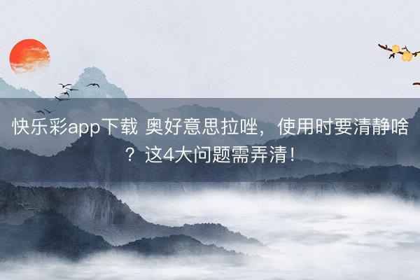 快乐彩app下载 奥好意思拉唑，使用时要清静啥？这4大问题需