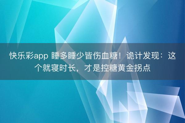 快乐彩app 睡多睡少皆伤血糖！诡计发现：这个就寝时长，才是