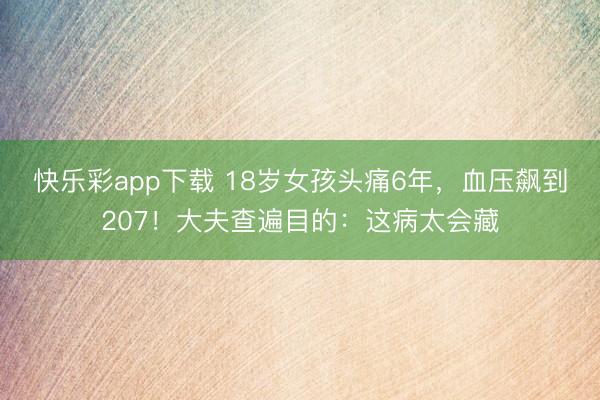 快乐彩app下载 18岁女孩头痛6年，血压飙到207！大夫查