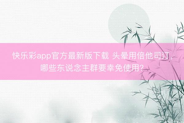 快乐彩app官方最新版下载 头晕用倍他司汀，哪些东说念主群要幸免使用？