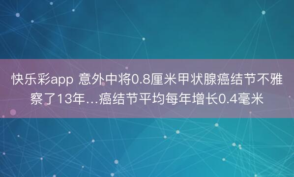 快乐彩app 意外中将0.8厘米甲状腺癌结节不雅察了13年…