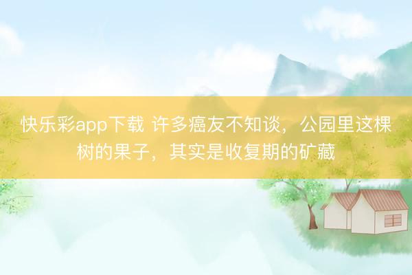 快乐彩app下载 许多癌友不知谈，公园里这棵树的果子，其实是