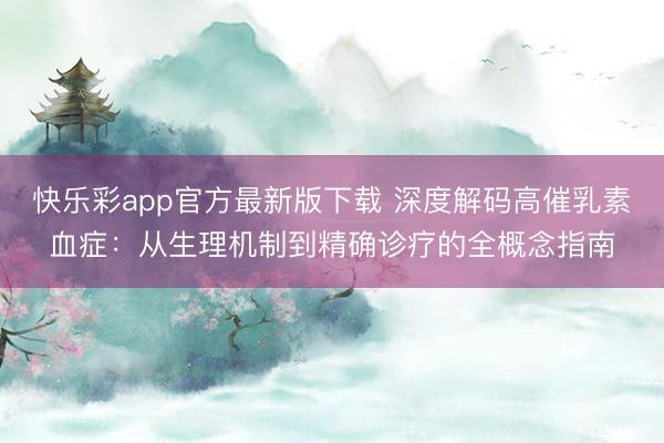 快乐彩app官方最新版下载 深度解码高催乳素血症：从生理机制